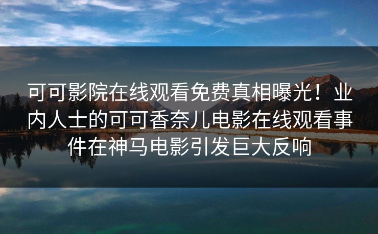 可可影院在线观看免费真相曝光！业内人士的可可香奈儿电影在线观看事件在神马电影引发巨大反响
