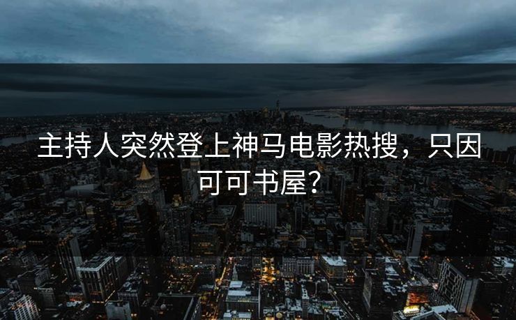 主持人突然登上神马电影热搜，只因可可书屋？