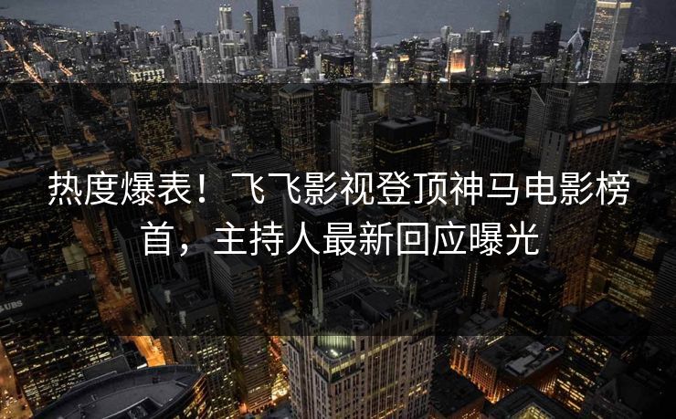 热度爆表！飞飞影视登顶神马电影榜首，主持人最新回应曝光