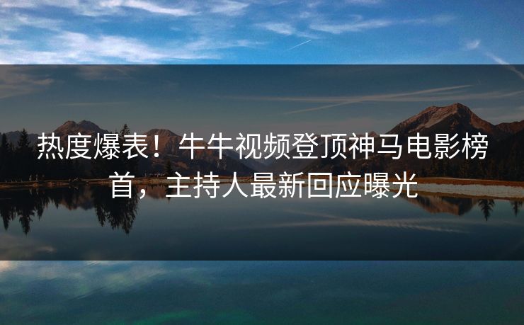 热度爆表！牛牛视频登顶神马电影榜首，主持人最新回应曝光