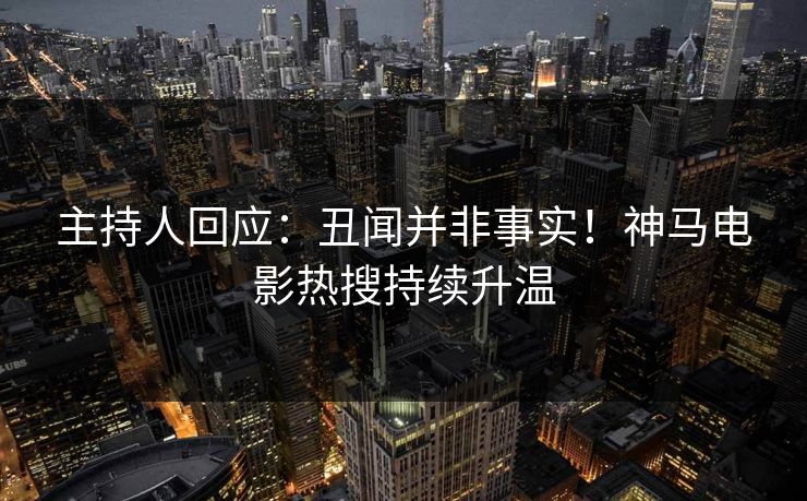 主持人回应：丑闻并非事实！神马电影热搜持续升温