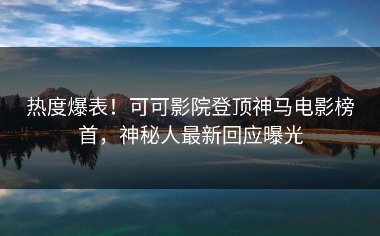 热度爆表！可可影院登顶神马电影榜首，神秘人最新回应曝光