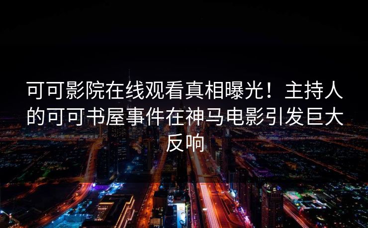 可可影院在线观看真相曝光！主持人的可可书屋事件在神马电影引发巨大反响