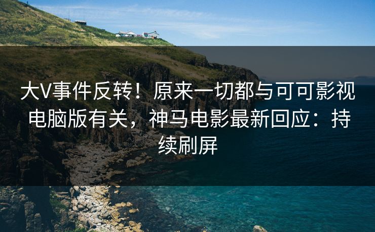 大V事件反转！原来一切都与可可影视电脑版有关，神马电影最新回应：持续刷屏