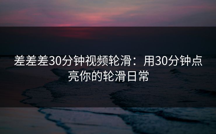 差差差30分钟视频轮滑:用30分钟点亮你的轮滑日常
