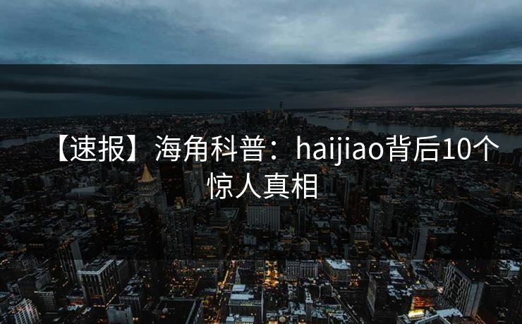 【速报】海角科普：haijiao背后10个惊人真相