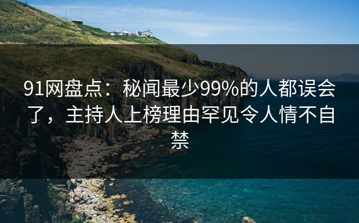 91网盘点:秘闻最少99%的人都误会了,主持人上榜理由罕见令人情不自禁