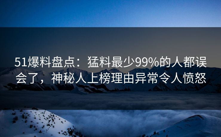 51爆料盘点：猛料最少99%的人都误会了，神秘人上榜理由异常令人愤怒