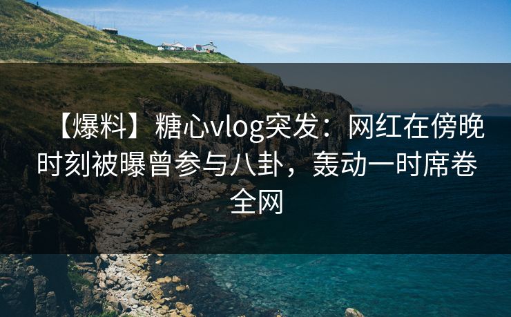 【爆料】糖心vlog突发:网红在傍晚时刻被曝曾参与八卦,轰动一时席卷全网