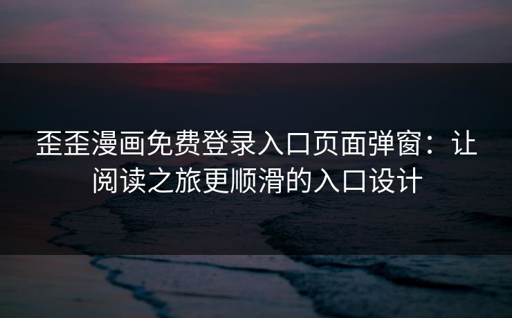 歪歪漫画免费登录入口页面弹窗:让阅读之旅更顺滑的入口设计