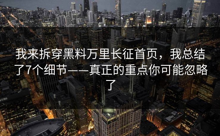 我来拆穿黑料万里长征首页，我总结了7个细节——真正的重点你可能忽略了
