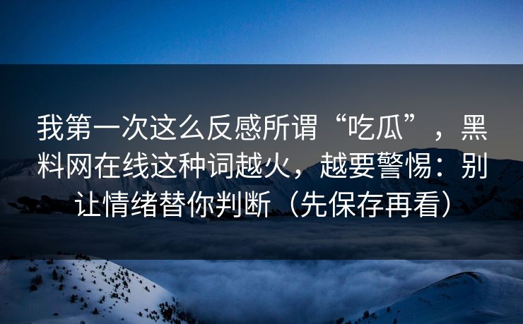 我第一次这么反感所谓“吃瓜”，黑料网在线这种词越火，越要警惕：别让情绪替你判断（先保存再看）
