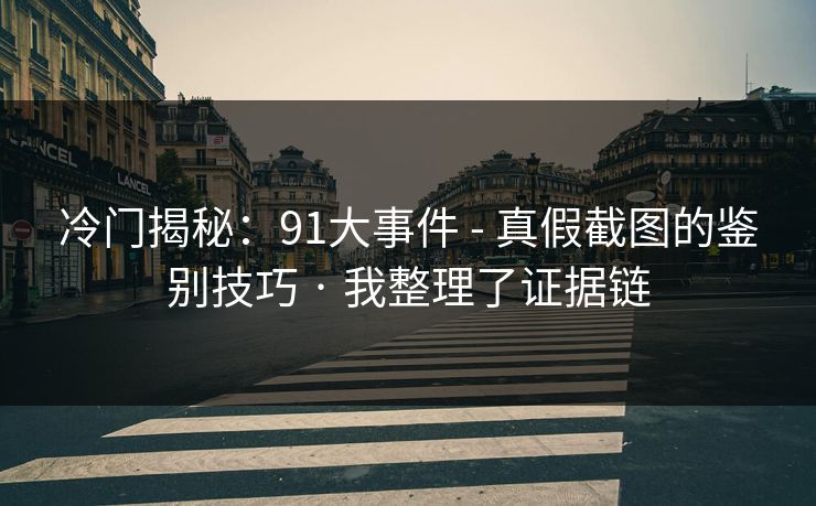 冷门揭秘：91大事件 - 真假截图的鉴别技巧 · 我整理了证据链