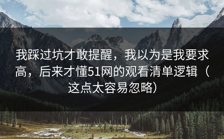 我踩过坑才敢提醒,我以为是我要求高,后来才懂51网的观看清单逻辑(这点太容易忽略) 我踩过坑才敢提醒,我以为是我要求高,后来才懂51网的观看清单逻辑(这点太容易忽略)