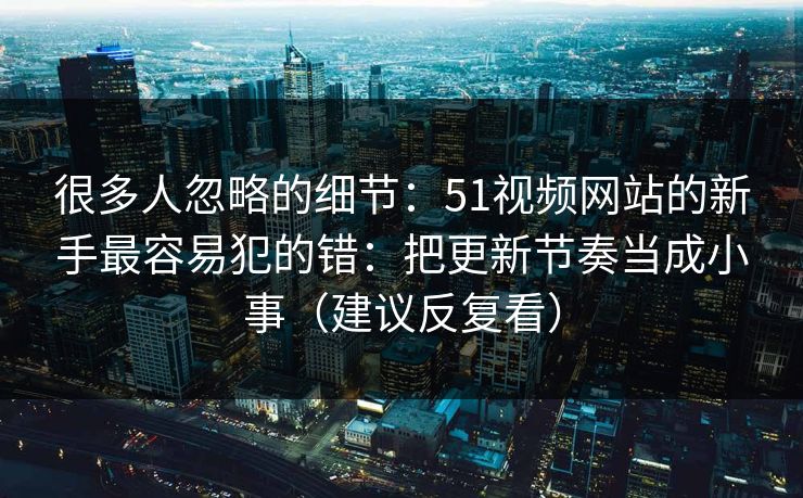 很多人忽略的细节:51视频网站的新手最容易犯的错:把更新节奏当成小事(建议反复看)