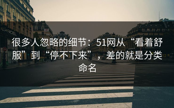 很多人忽略的细节:51网从“看着舒服”到“停不下来”,差的就是分类命名