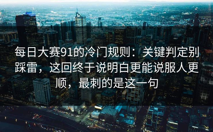 每日大赛91的冷门规则:关键判定别踩雷,这回终于说明白更能说服人更顺,最刺的是这一句