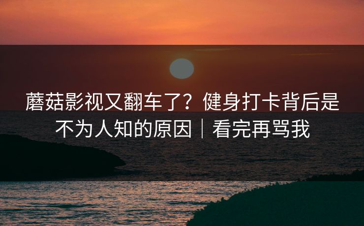 蘑菇影视又翻车了?健身打卡背后是不为人知的原因|看完再骂我