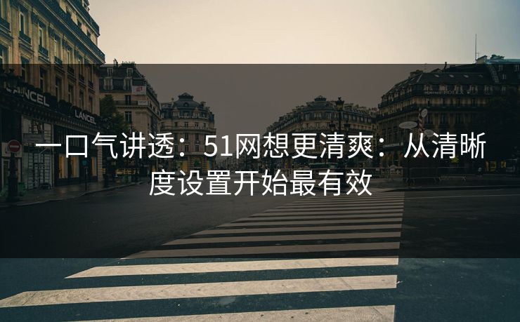 一口气讲透:51网想更清爽:从清晰度设置开始最有效