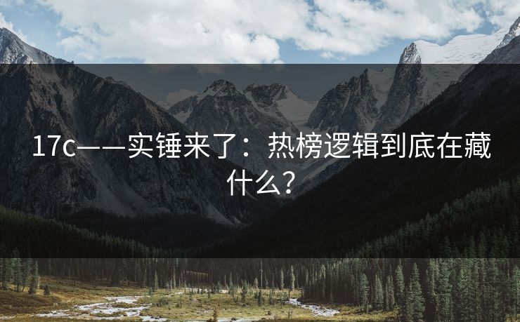 17c——实锤来了:热榜逻辑到底在藏什么?