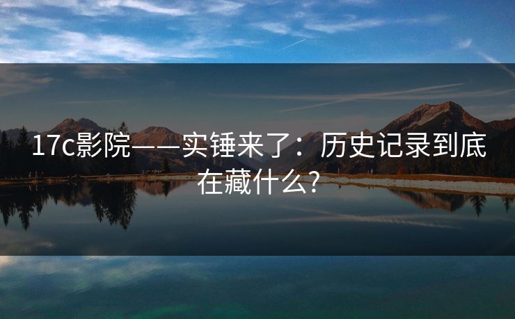 17c影院——实锤来了:历史记录到底在藏什么?