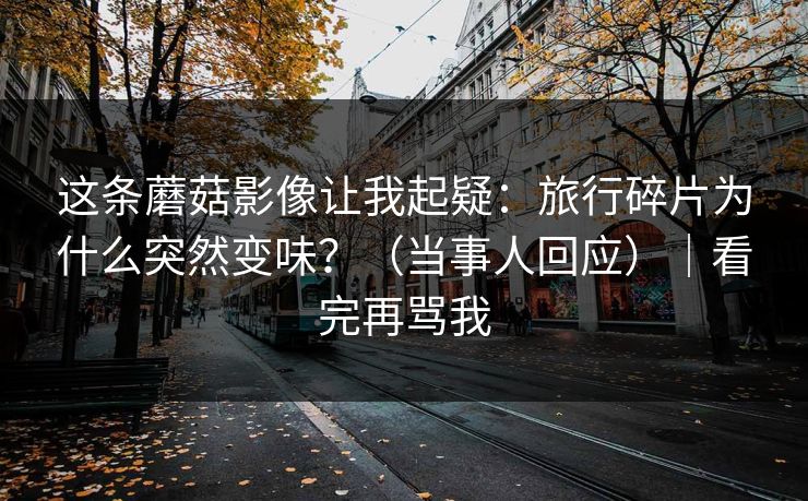 这条蘑菇影像让我起疑:旅行碎片为什么突然变味?(当事人回应)|看完再骂我