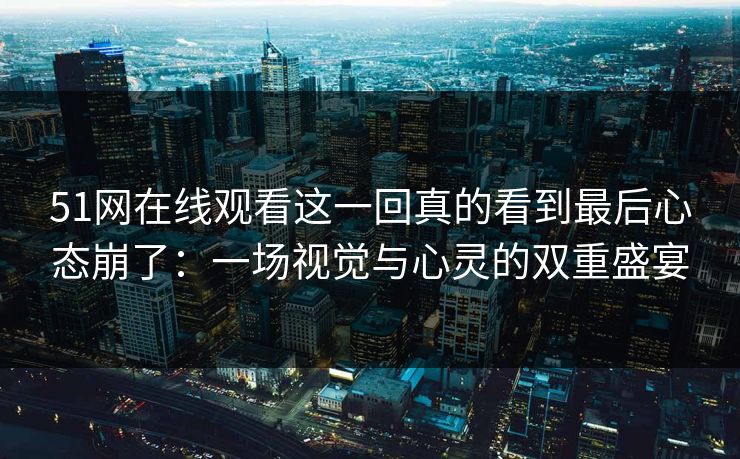 51网在线观看这一回真的看到最后心态崩了：一场视觉与心灵的双重盛宴