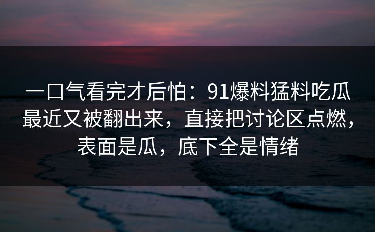 一口气看完才后怕：91爆料猛料吃瓜最近又被翻出来，直接把讨论区点燃，表面是瓜，底下全是情绪  第1张