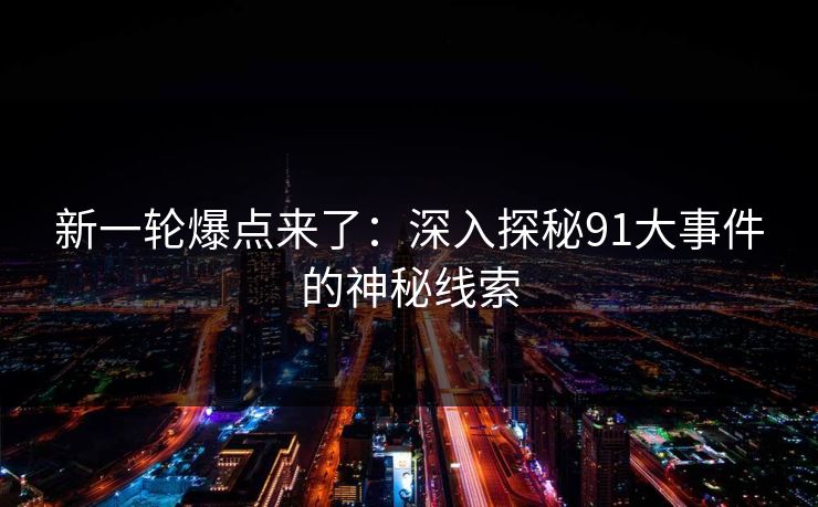 新一轮爆点来了：深入探秘91大事件的神秘线索  第1张