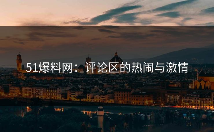 51爆料网：评论区的热闹与激情