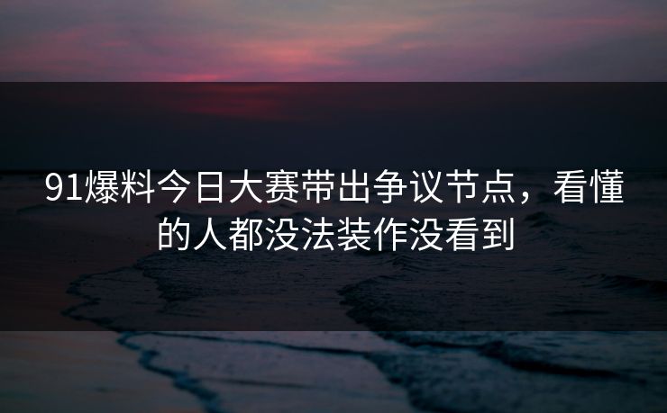 91爆料今日大赛带出争议节点，看懂的人都没法装作没看到